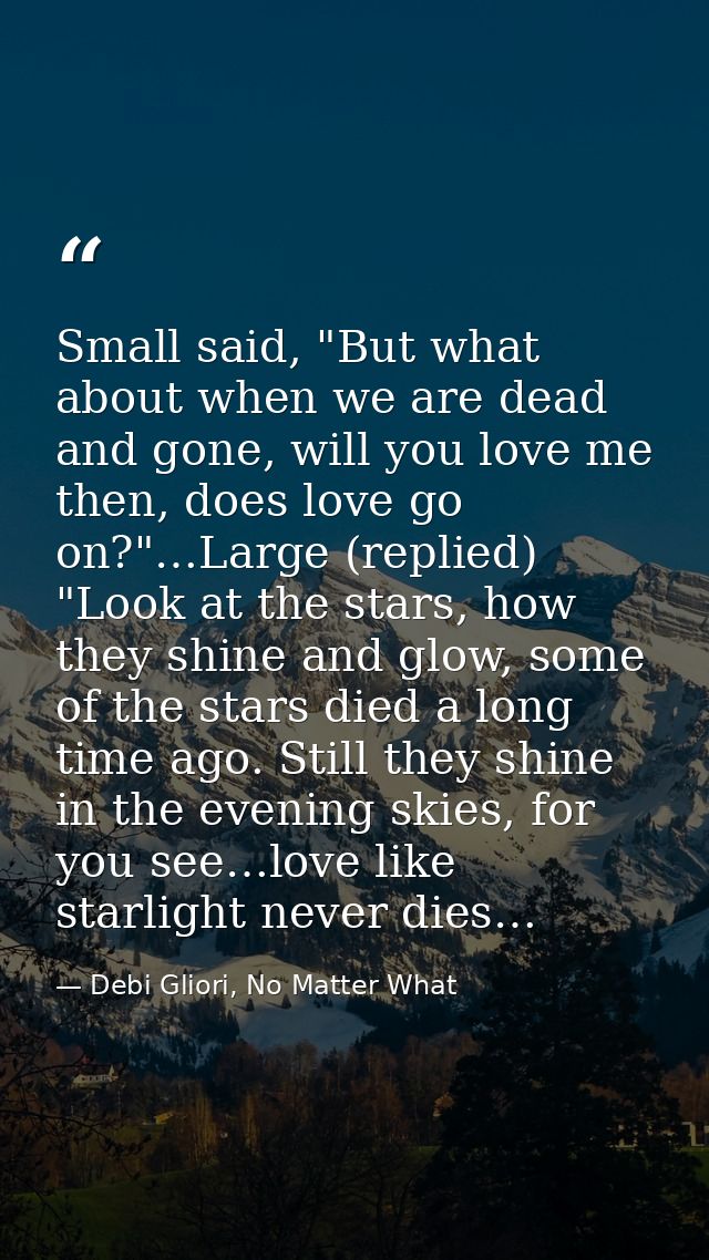 Small said, "But what about when we are dead and gone, will you love me then, does love go on?"…Large (replied) "Look at — Debi Gliori, No Matter What