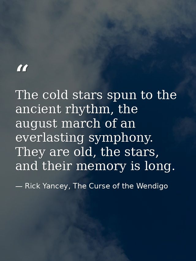 The cold stars spun to the ancient rhythm, the august march of an everlasting symphony. They are old, the stars, and the — Rick Yancey, The Curse of the Wendigo