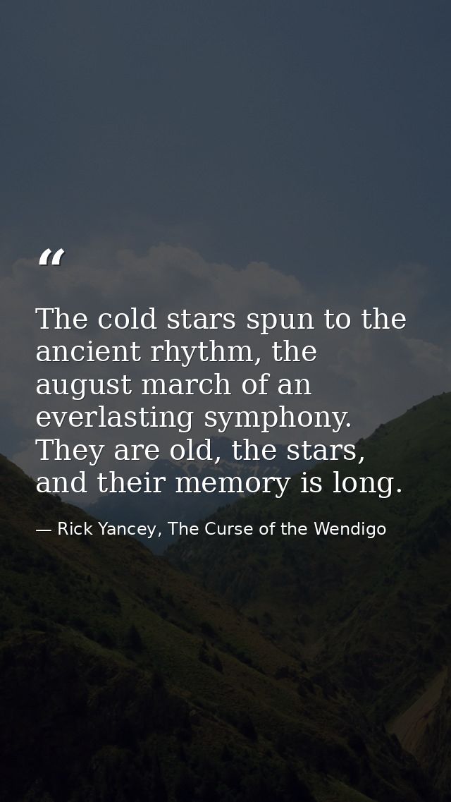 The cold stars spun to the ancient rhythm, the august march of an everlasting symphony. They are old, the stars, and the — Rick Yancey, The Curse of the Wendigo