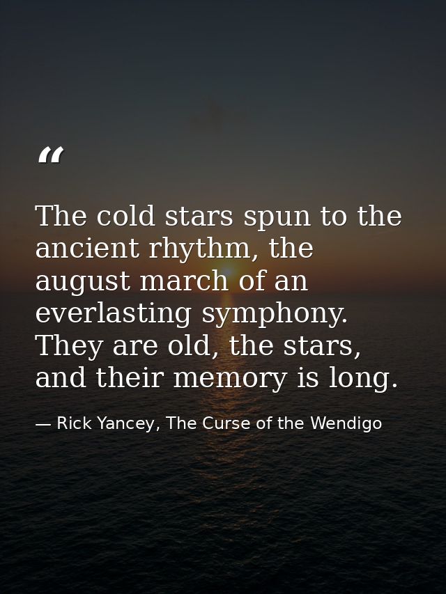 The cold stars spun to the ancient rhythm, the august march of an everlasting symphony. They are old, the stars, and the — Rick Yancey, The Curse of the Wendigo