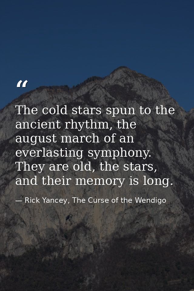 The cold stars spun to the ancient rhythm, the august march of an everlasting symphony. They are old, the stars, and the — Rick Yancey, The Curse of the Wendigo