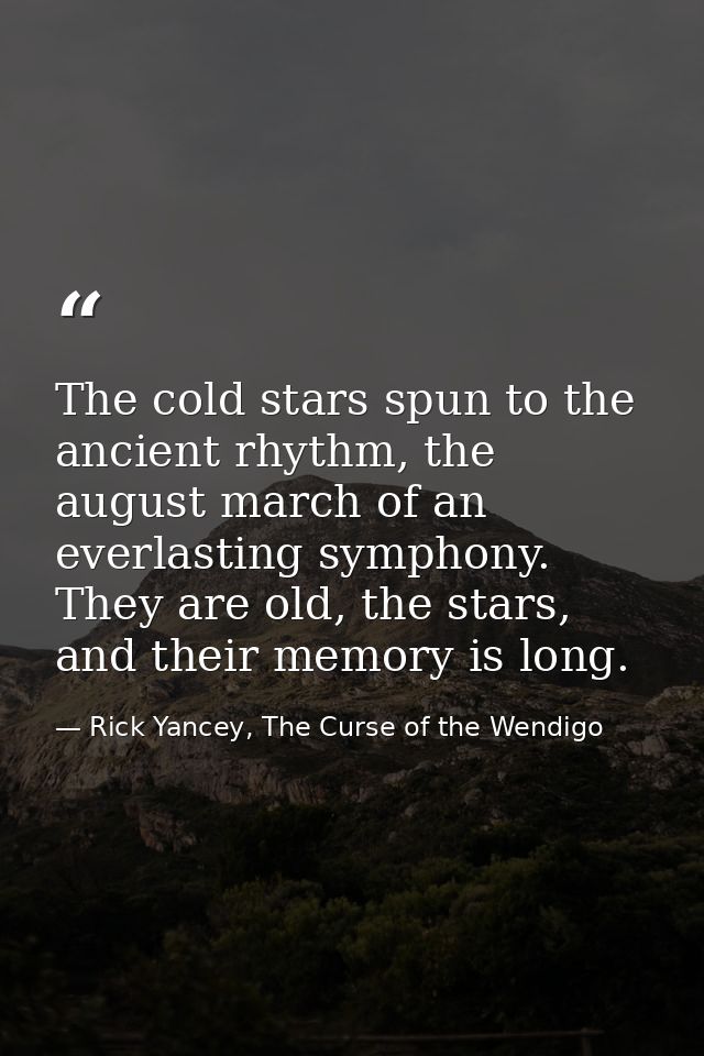 The cold stars spun to the ancient rhythm, the august march of an everlasting symphony. They are old, the stars, and the — Rick Yancey, The Curse of the Wendigo
