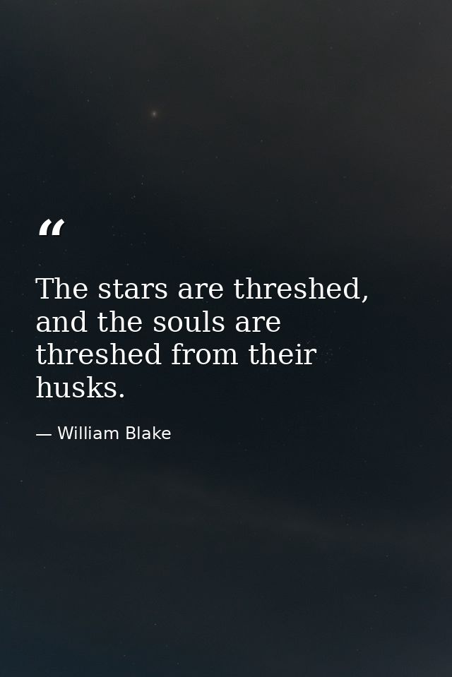 The stars are threshed, and the souls are threshed from their husks. — William Blake
