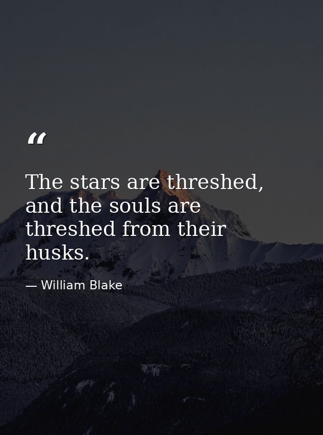The stars are threshed, and the souls are threshed from their husks. — William Blake