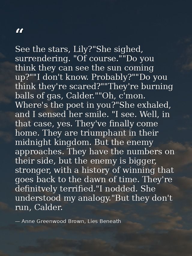 See the stars, Lily?"She sighed, surrendering. "Of course.""Do you think they can see the sun coming up?""I don't know.  — Anne Greenwood Brown, Lies Beneath