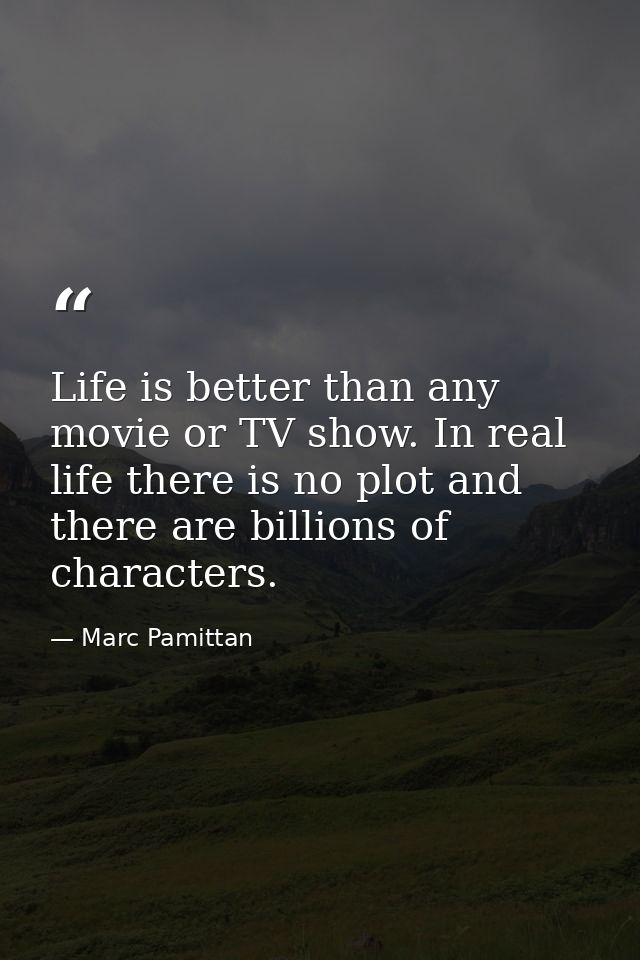 Life is better than any movie or TV show. In real life there is no plot and there are billions of characters. — Marc Pamittan