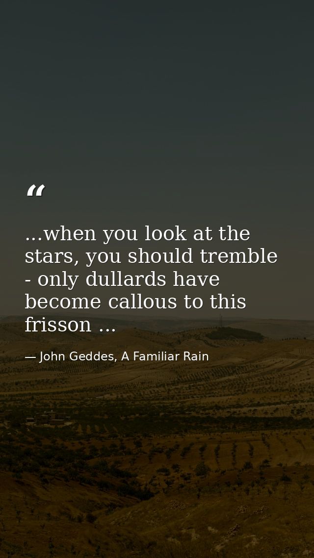 ...when you look at the stars, you should tremble - only dullards have become callous to this frisson ... — John Geddes, A Familiar Rain