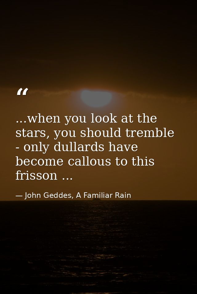 ...when you look at the stars, you should tremble - only dullards have become callous to this frisson ... — John Geddes, A Familiar Rain