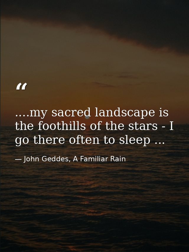 ....my sacred landscape is the foothills of the stars - I go there often to sleep ... — John Geddes, A Familiar Rain