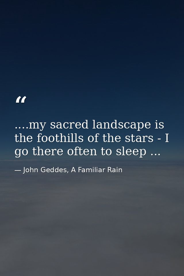 ....my sacred landscape is the foothills of the stars - I go there often to sleep ... — John Geddes, A Familiar Rain