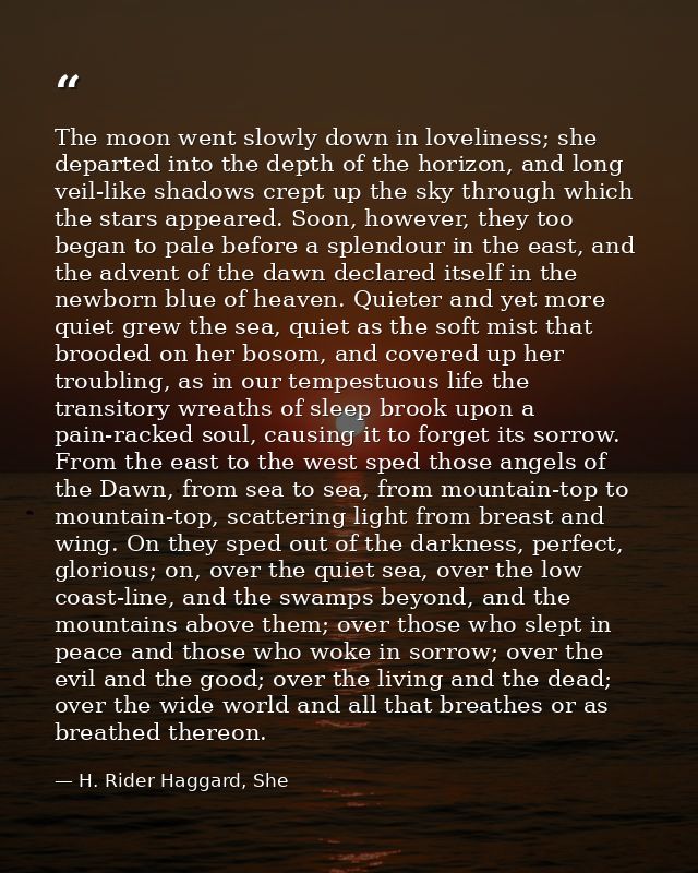 The moon went slowly down in loveliness; she departed into the depth of the horizon, and long veil-like shadows crept up — H. Rider Haggard, She
