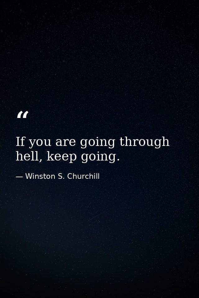 If you are going through hell, keep going. — Winston S. Churchill