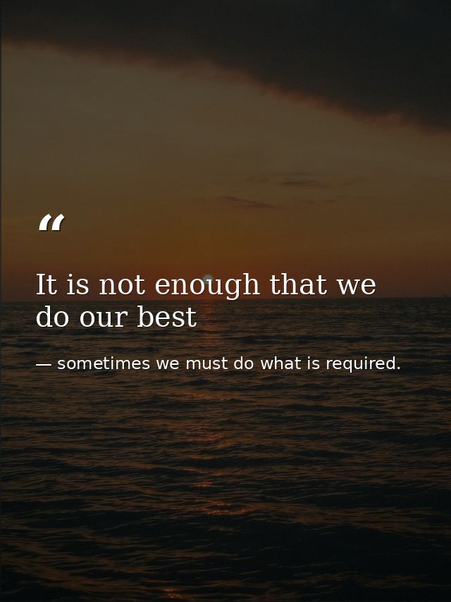 It is not enough that we do our best — sometimes we must do what is required.