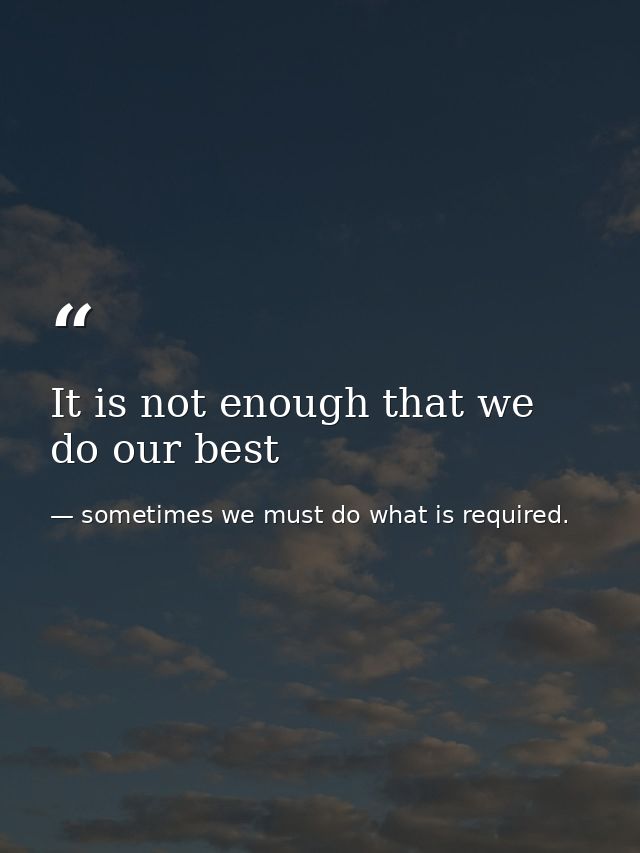 It is not enough that we do our best — sometimes we must do what is required.