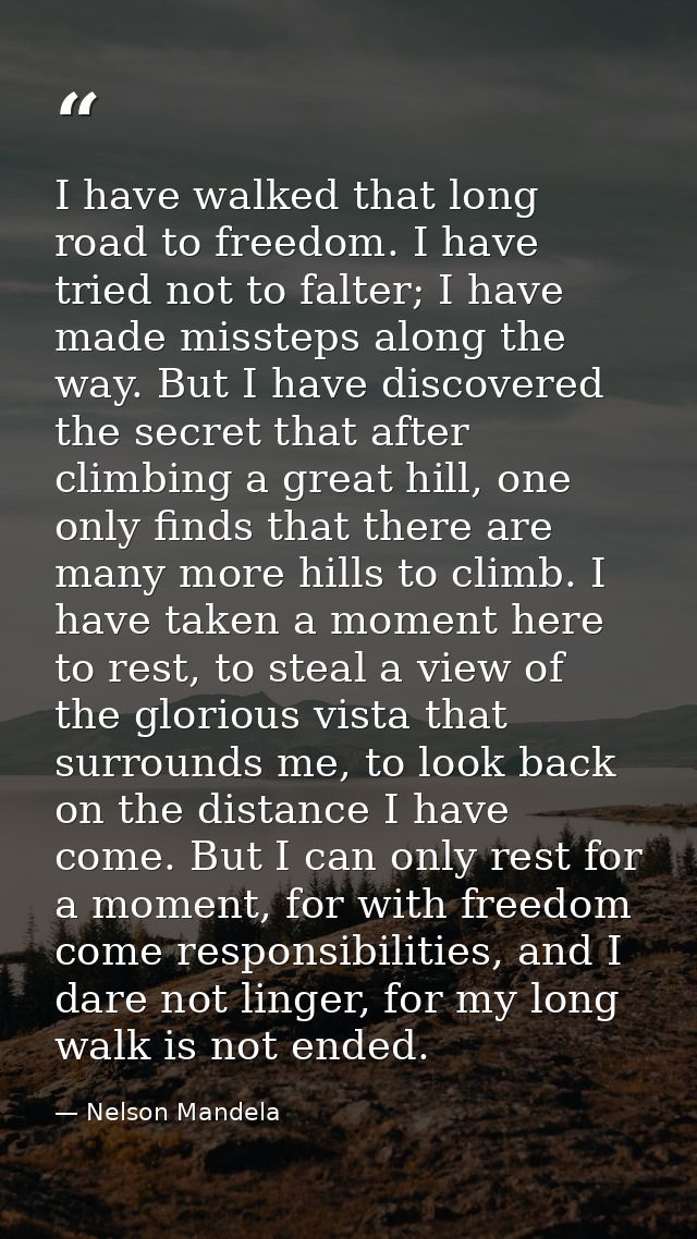 I have walked that long road to freedom. I have tried not to falter; I have made missteps along the way. But I have disc — Nelson Mandela