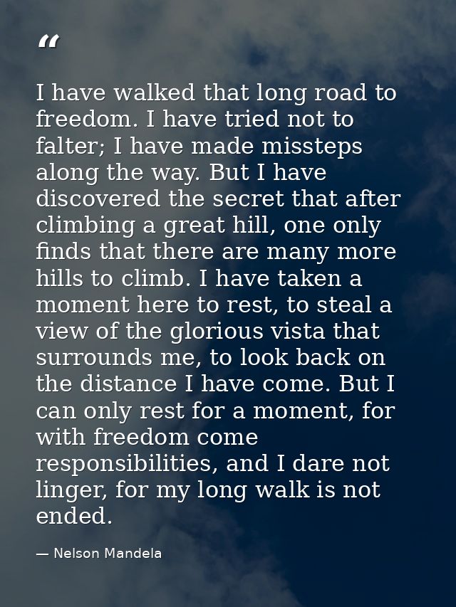 I have walked that long road to freedom. I have tried not to falter; I have made missteps along the way. But I have disc — Nelson Mandela
