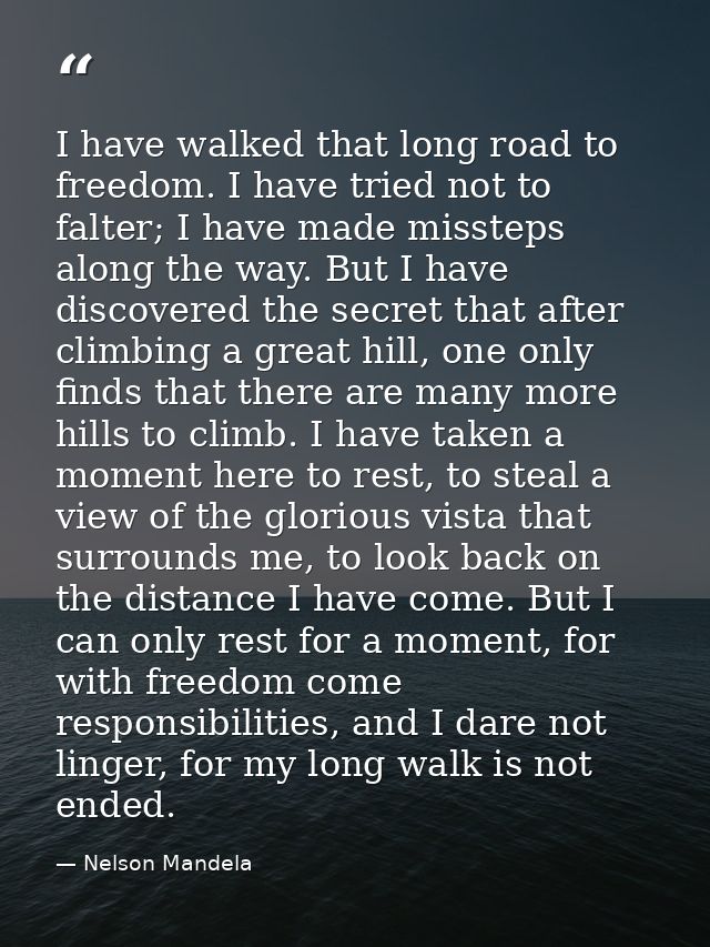 I have walked that long road to freedom. I have tried not to falter; I have made missteps along the way. But I have disc — Nelson Mandela