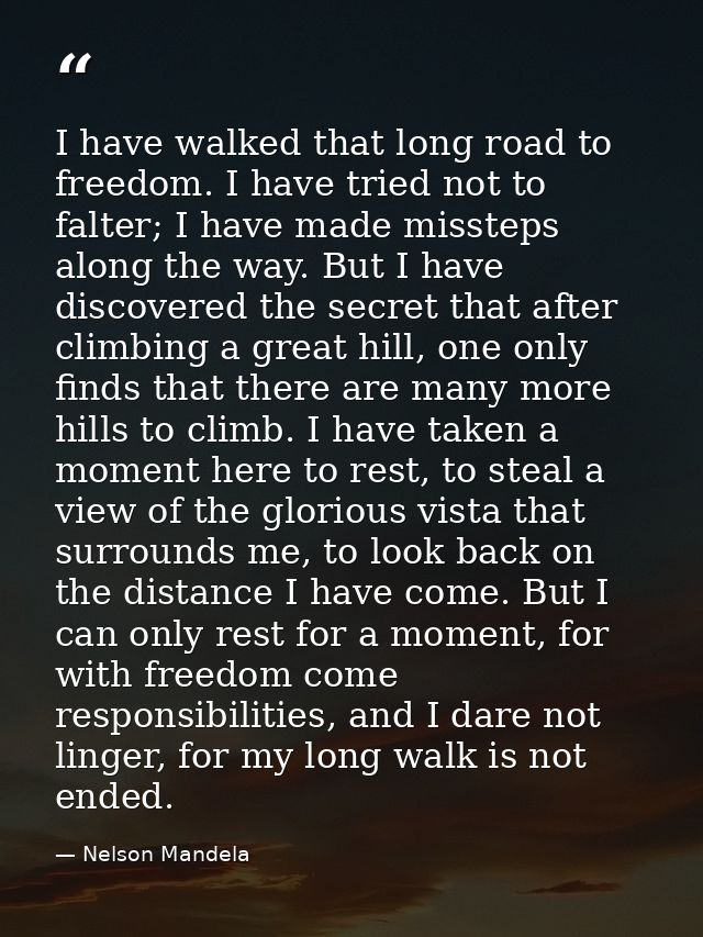 I have walked that long road to freedom. I have tried not to falter; I have made missteps along the way. But I have disc — Nelson Mandela