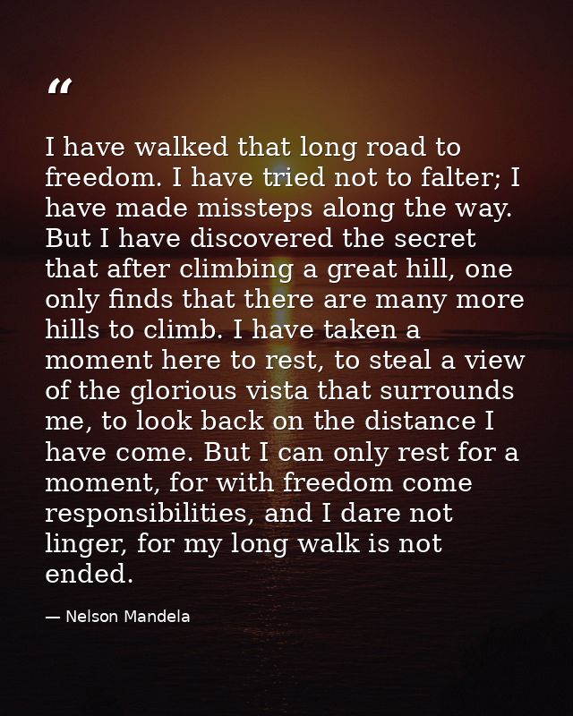 I have walked that long road to freedom. I have tried not to falter; I have made missteps along the way. But I have disc — Nelson Mandela