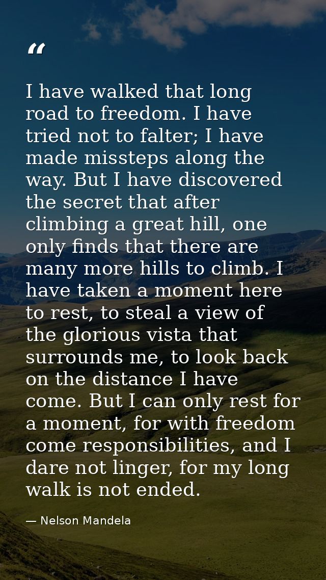I have walked that long road to freedom. I have tried not to falter; I have made missteps along the way. But I have disc — Nelson Mandela