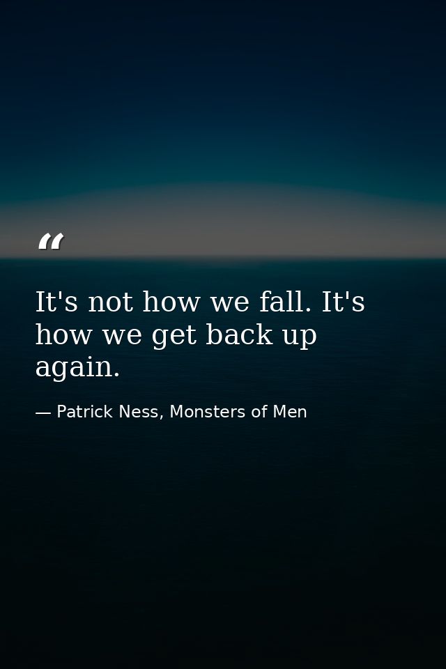 It's not how we fall. It's how we get back up again. — Patrick Ness, Monsters of Men