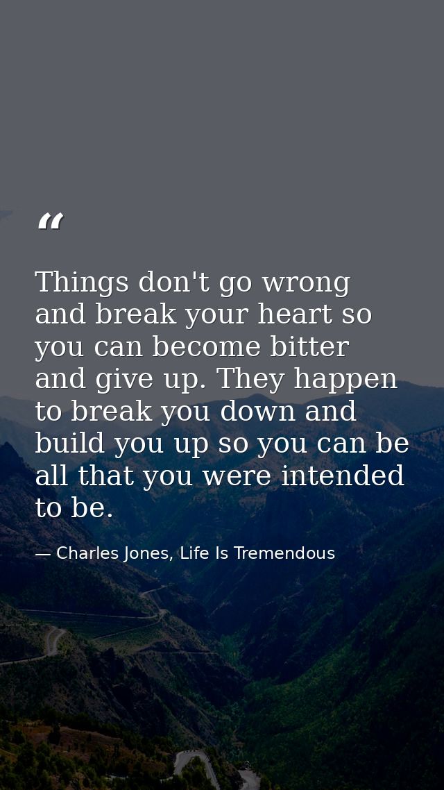 Things don't go wrong and break your heart so you can become bitter and give up. They happen to break you down and build — Charles Jones, Life Is Tremendous