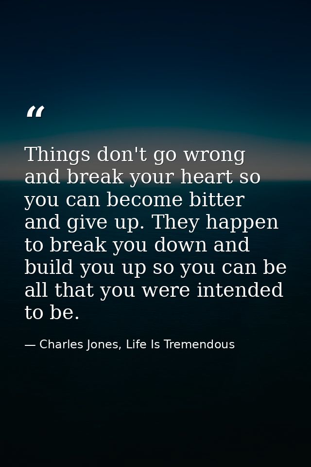 Things don't go wrong and break your heart so you can become bitter and give up. They happen to break you down and build — Charles Jones, Life Is Tremendous