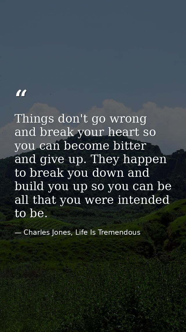 Things don't go wrong and break your heart so you can become bitter and give up. They happen to break you down and build — Charles Jones, Life Is Tremendous