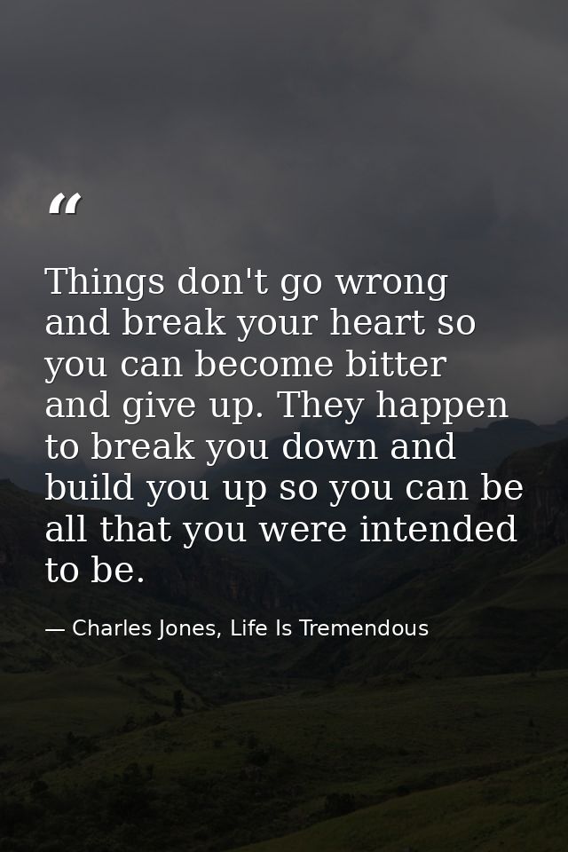 Things don't go wrong and break your heart so you can become bitter and give up. They happen to break you down and build — Charles Jones, Life Is Tremendous
