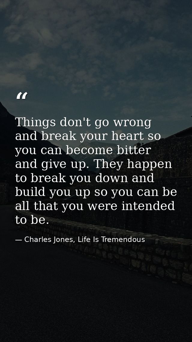 Things don't go wrong and break your heart so you can become bitter and give up. They happen to break you down and build — Charles Jones, Life Is Tremendous