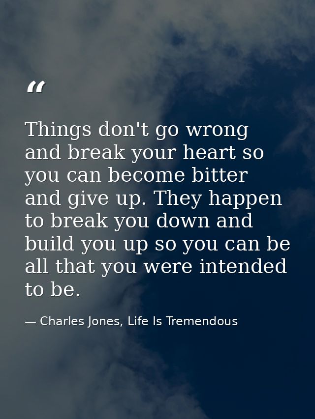 Things don't go wrong and break your heart so you can become bitter and give up. They happen to break you down and build — Charles Jones, Life Is Tremendous