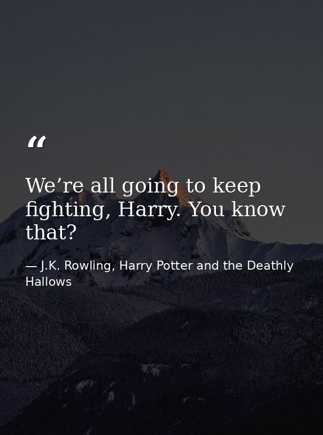 We’re all going to keep fighting, Harry. You know that? — J.K. Rowling, Harry Potter and the Deathly Hallows