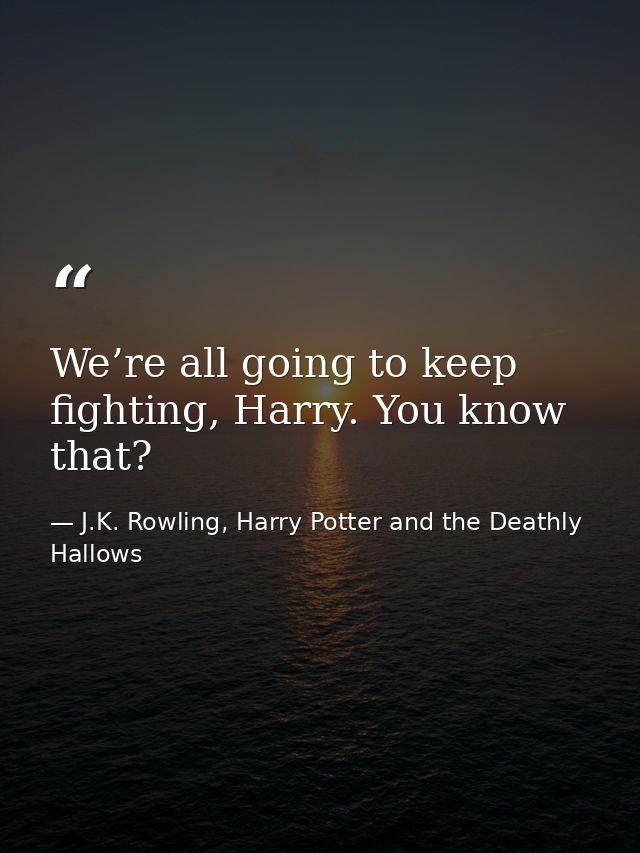 We’re all going to keep fighting, Harry. You know that? — J.K. Rowling, Harry Potter and the Deathly Hallows
