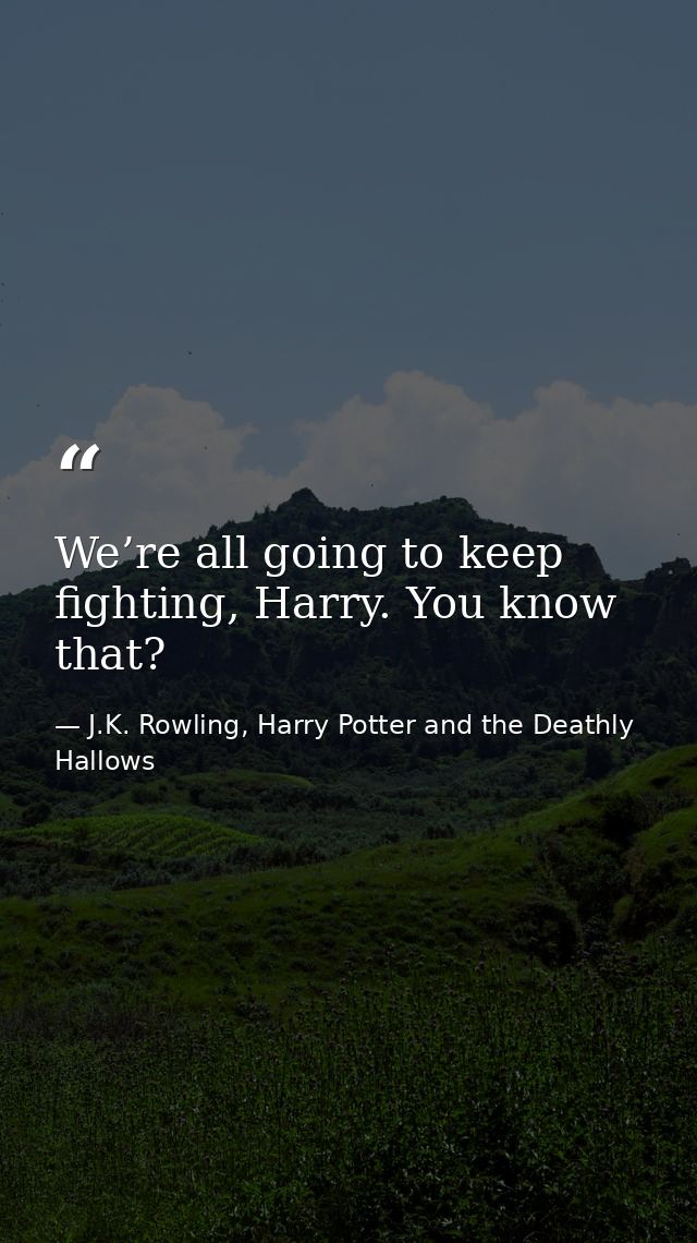 We’re all going to keep fighting, Harry. You know that? — J.K. Rowling, Harry Potter and the Deathly Hallows