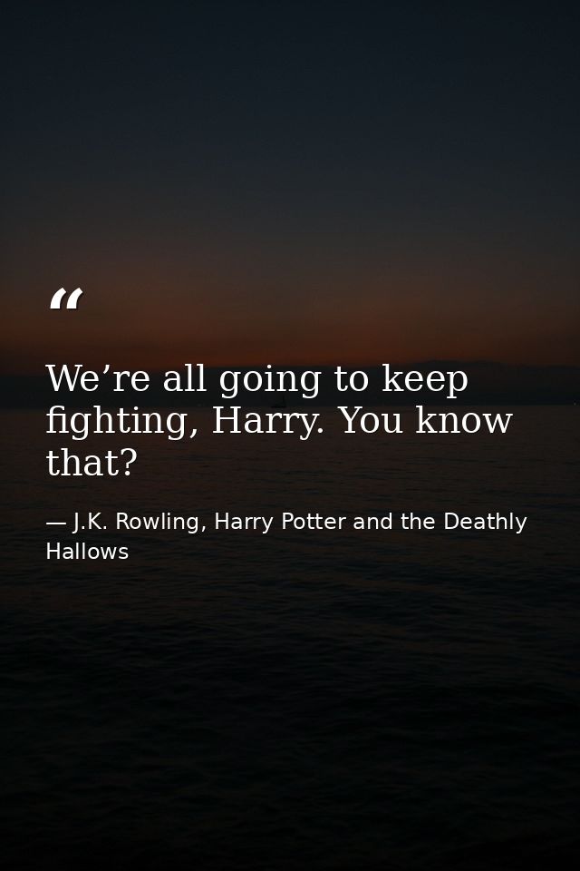 We’re all going to keep fighting, Harry. You know that? — J.K. Rowling, Harry Potter and the Deathly Hallows