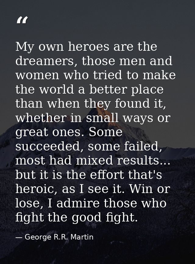 My own heroes are the dreamers, those men and women who tried to make the world a better place than when they found it,  — George R.R. Martin