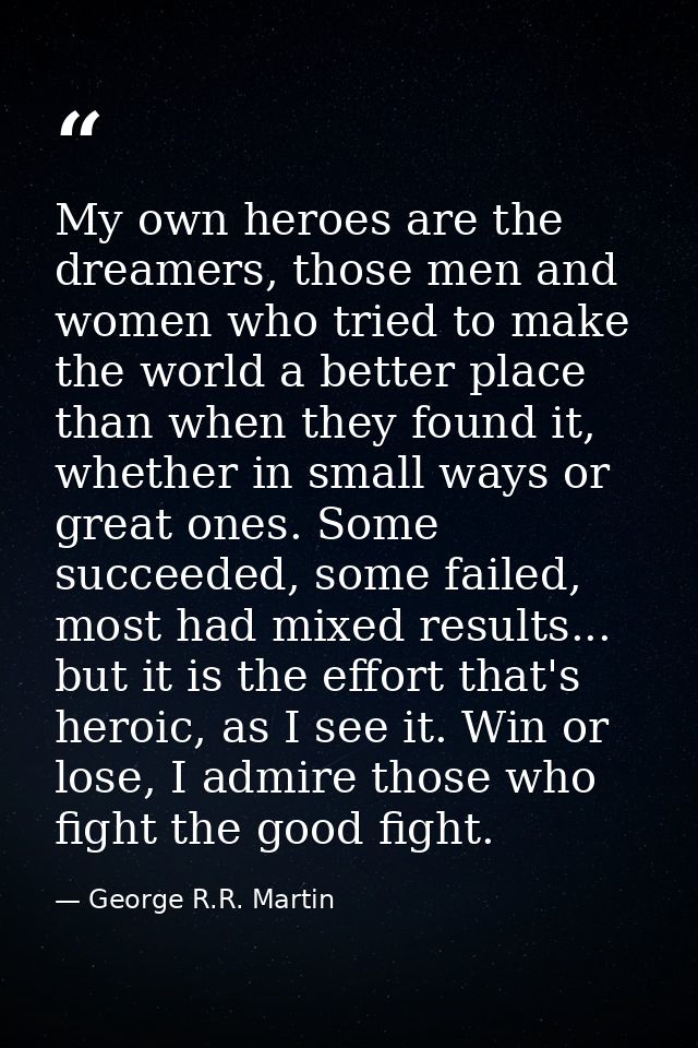 My own heroes are the dreamers, those men and women who tried to make the world a better place than when they found it,  — George R.R. Martin