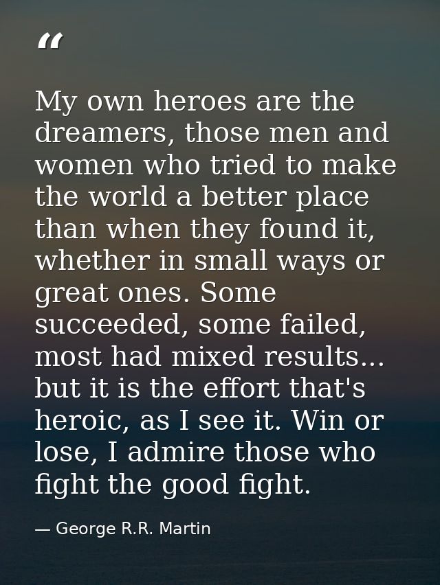My own heroes are the dreamers, those men and women who tried to make the world a better place than when they found it,  — George R.R. Martin