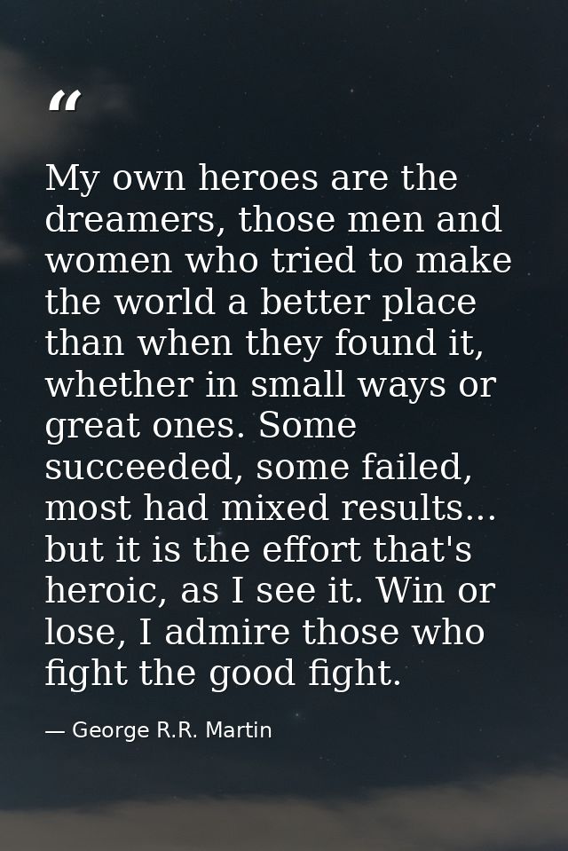 My own heroes are the dreamers, those men and women who tried to make the world a better place than when they found it,  — George R.R. Martin