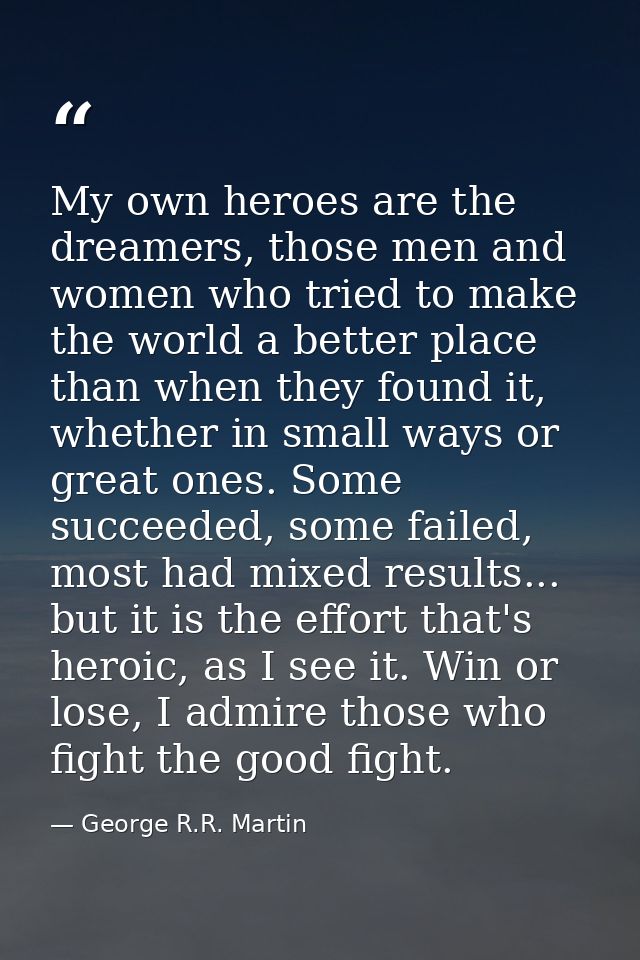 My own heroes are the dreamers, those men and women who tried to make the world a better place than when they found it,  — George R.R. Martin