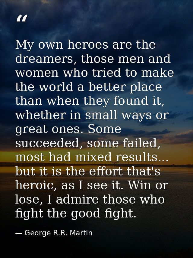 My own heroes are the dreamers, those men and women who tried to make the world a better place than when they found it,  — George R.R. Martin