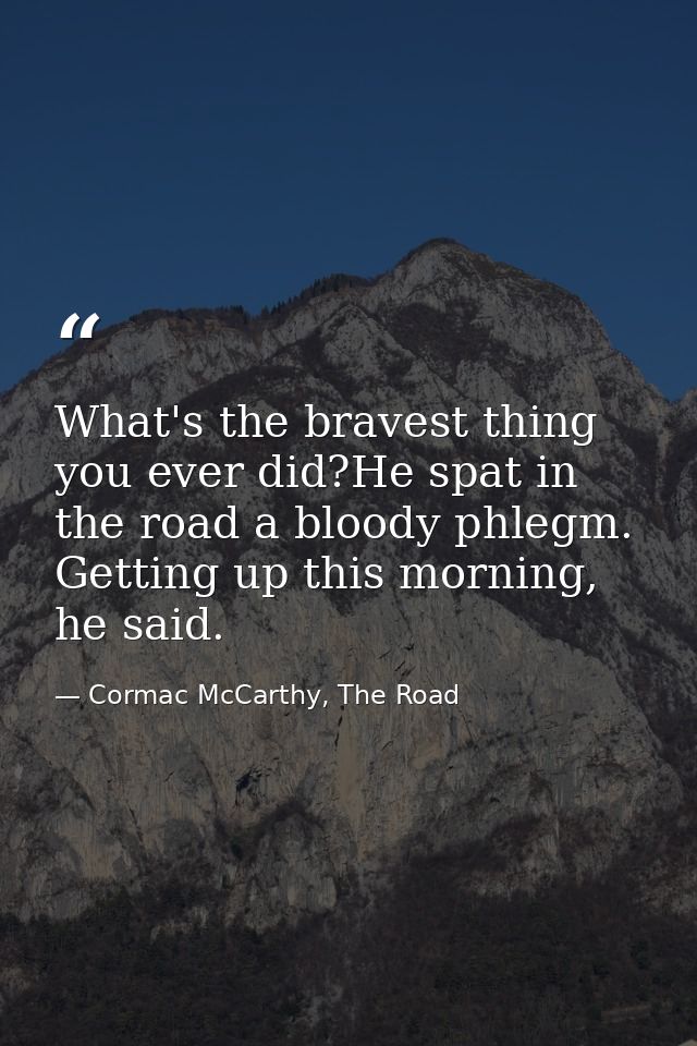 What's the bravest thing you ever did?He spat in the road a bloody phlegm. Getting up this morning, he said. — Cormac McCarthy, The Road