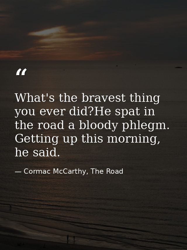 What's the bravest thing you ever did?He spat in the road a bloody phlegm. Getting up this morning, he said. — Cormac McCarthy, The Road