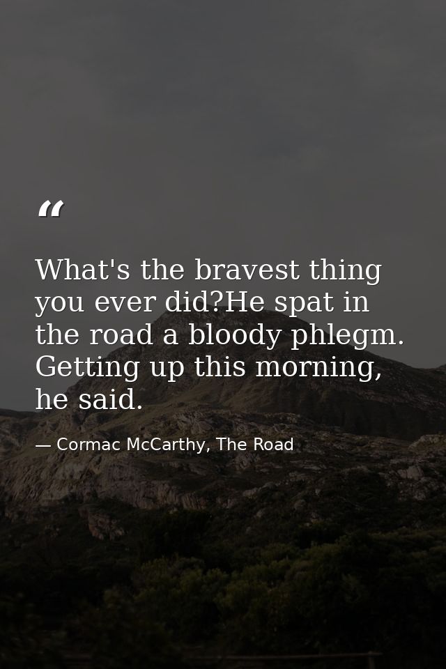 What's the bravest thing you ever did?He spat in the road a bloody phlegm. Getting up this morning, he said. — Cormac McCarthy, The Road