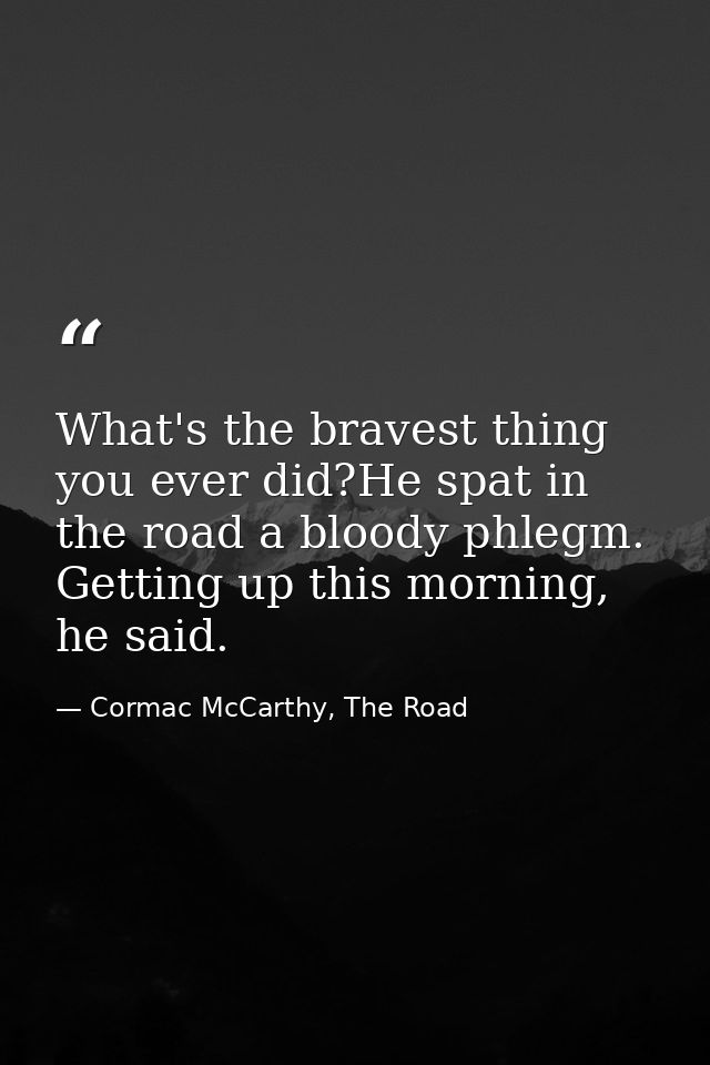 What's the bravest thing you ever did?He spat in the road a bloody phlegm. Getting up this morning, he said. — Cormac McCarthy, The Road