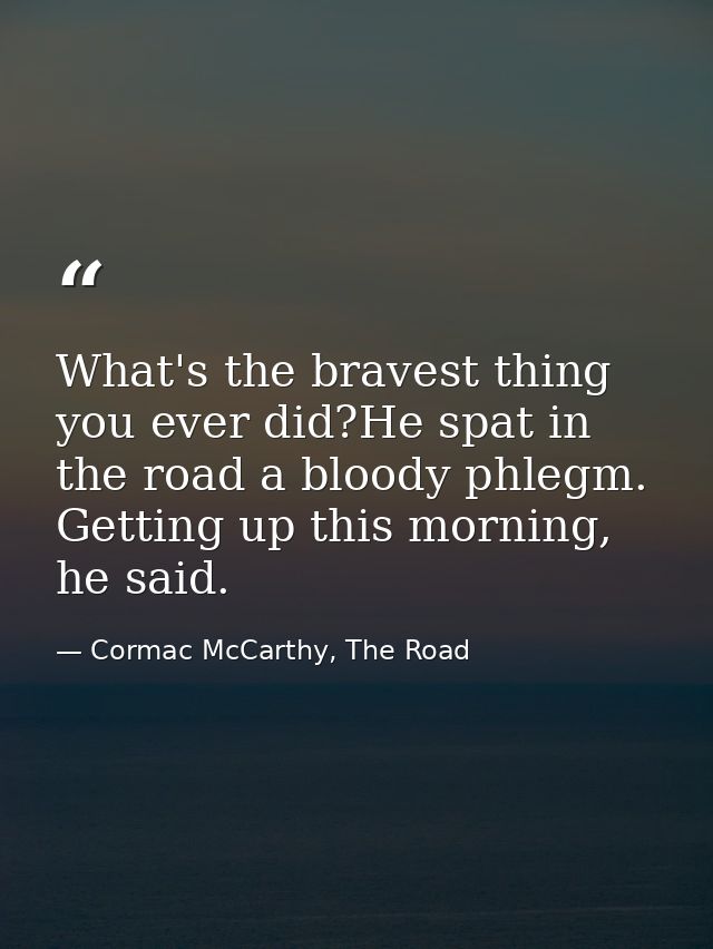 What's the bravest thing you ever did?He spat in the road a bloody phlegm. Getting up this morning, he said. — Cormac McCarthy, The Road