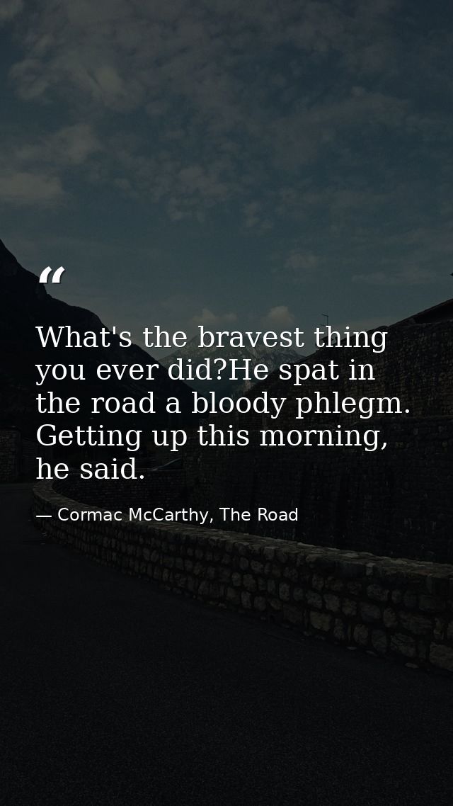 What's the bravest thing you ever did?He spat in the road a bloody phlegm. Getting up this morning, he said. — Cormac McCarthy, The Road