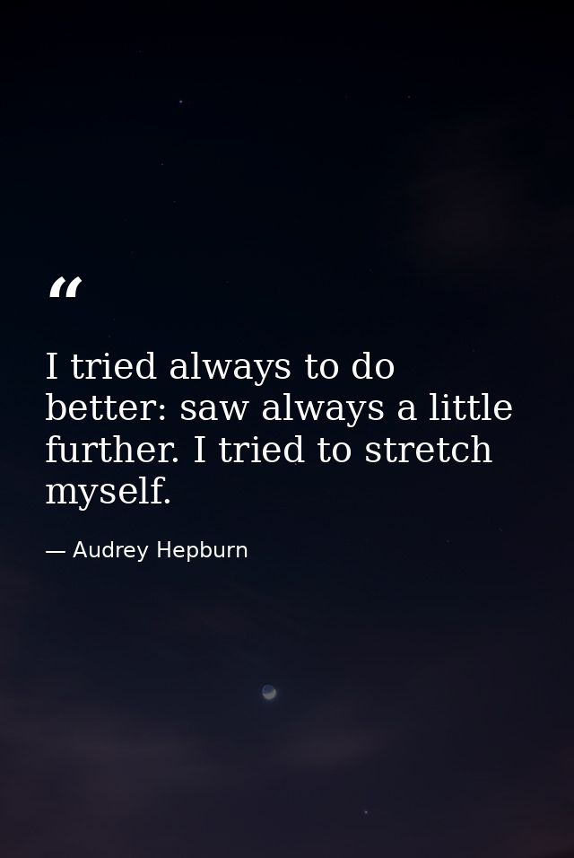 I tried always to do better: saw always a little further. I tried to stretch myself. — Audrey Hepburn