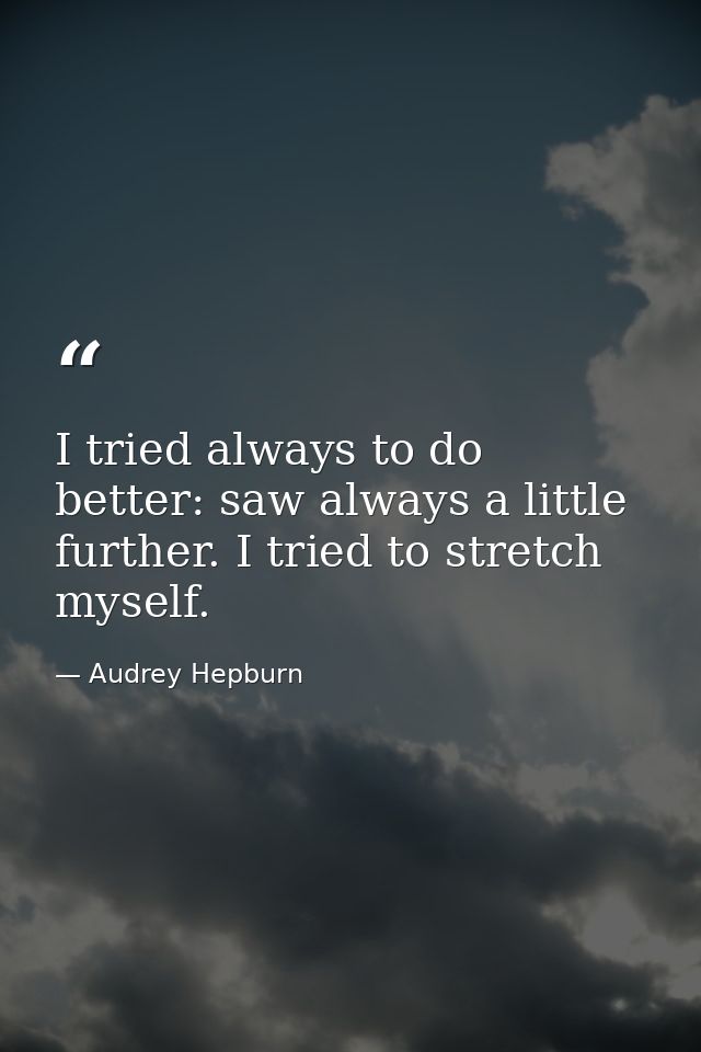 I tried always to do better: saw always a little further. I tried to stretch myself. — Audrey Hepburn