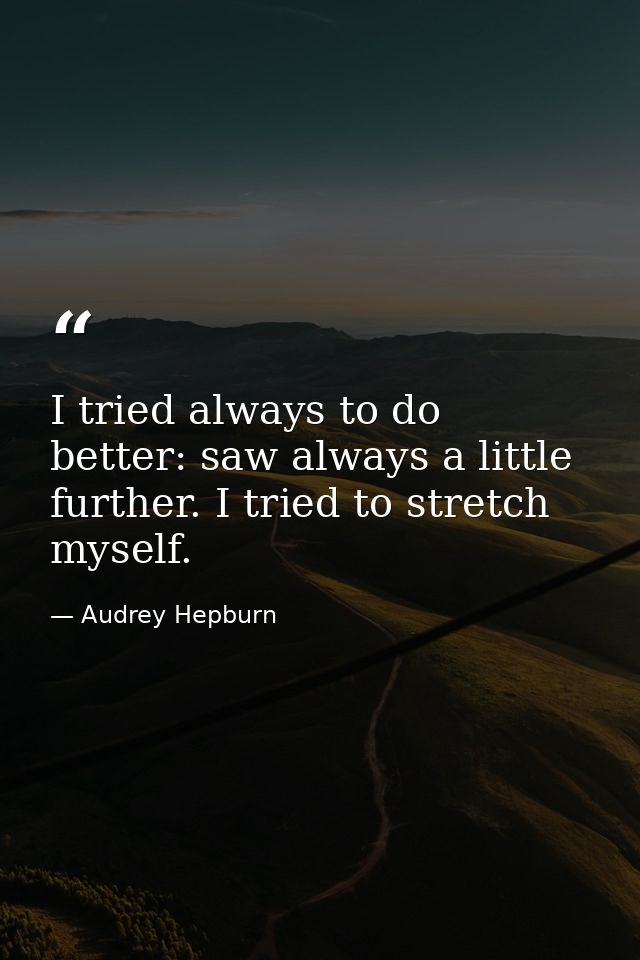 I tried always to do better: saw always a little further. I tried to stretch myself. — Audrey Hepburn